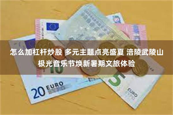 怎么加杠杆炒股 多元主题点亮盛夏 涪陵武陵山极光音乐节焕新暑期文旅体验