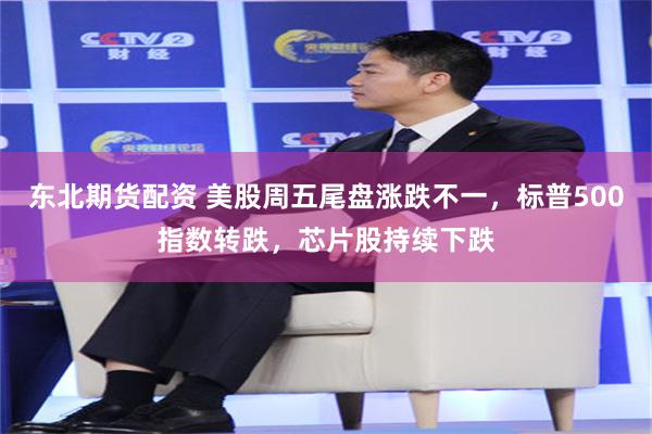东北期货配资 美股周五尾盘涨跌不一,标普500指数转跌,芯片股持续下跌