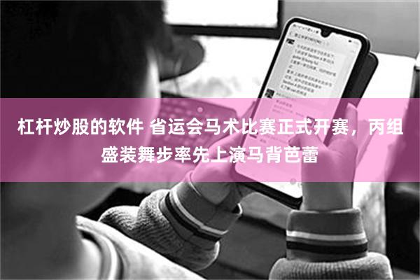 杠杆炒股的软件 省运会马术比赛正式开赛，丙组盛装舞步率先上演马背芭蕾