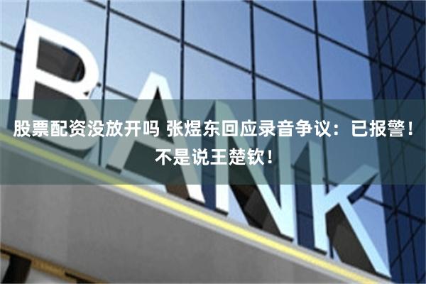 股票配资没放开吗 张煜东回应录音争议：已报警！不是说王楚钦！