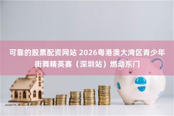 可靠的股票配资网站 2026粤港澳大湾区青少年街舞精英赛（深圳站）燃动东门