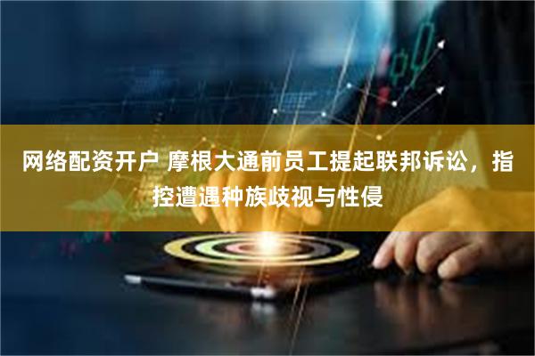 网络配资开户 摩根大通前员工提起联邦诉讼，指控遭遇种族歧视与性侵