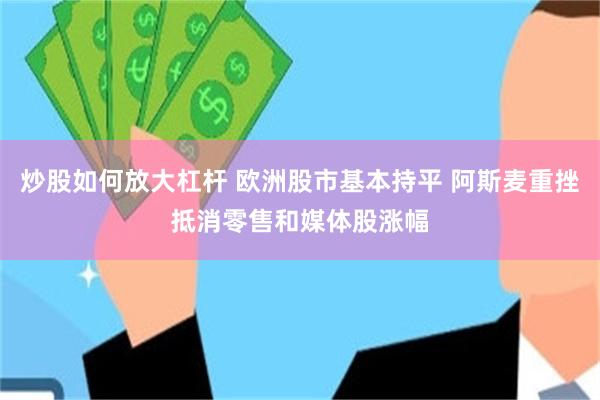 炒股如何放大杠杆 欧洲股市基本持平 阿斯麦重挫抵消零售和媒体股涨幅