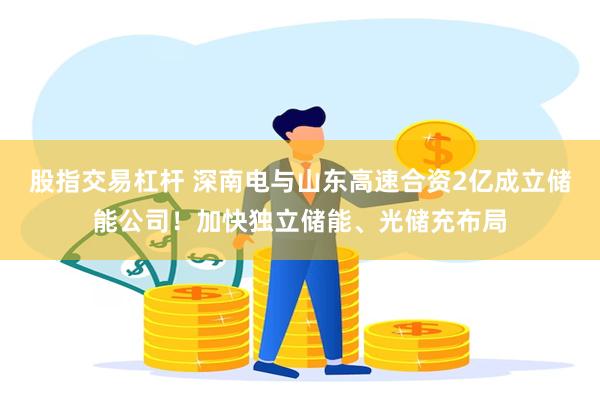 股指交易杠杆 深南电与山东高速合资2亿成立储能公司！加快独立储能、光储充布局