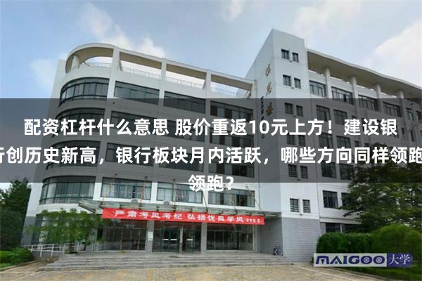 配资杠杆什么意思 股价重返10元上方！建设银行创历史新高，银行板块月内活跃，哪些方向同样领跑？