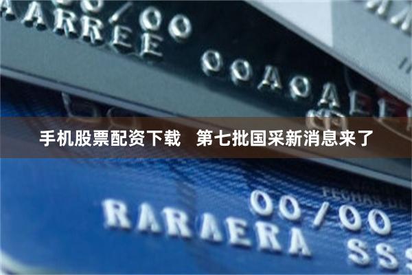 手机股票配资下载   第七批国采新消息来了