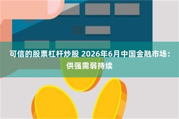 可信的股票杠杆炒股 2026年6月中国金融市场：供强需弱持续