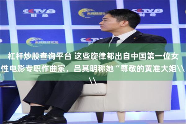 杠杆炒股查询平台 这些旋律都出自中国第一位女性电影专职作曲家，吕其明称她“尊敬的黄准大姐\