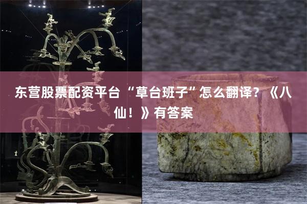 东营股票配资平台 “草台班子”怎么翻译？《八仙！》有答案