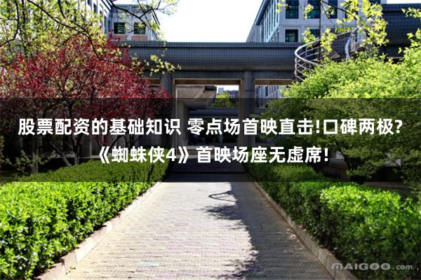 股票配资的基础知识 零点场首映直击!口碑两极?《蜘蛛侠4》首映场座无虚席!