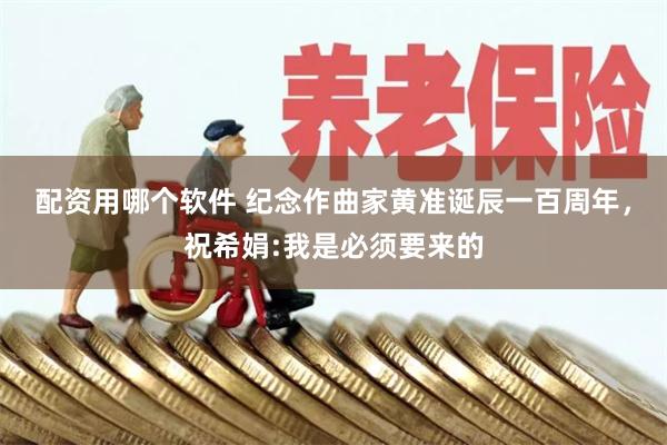 配资用哪个软件 纪念作曲家黄准诞辰一百周年，祝希娟:我是必须要来的