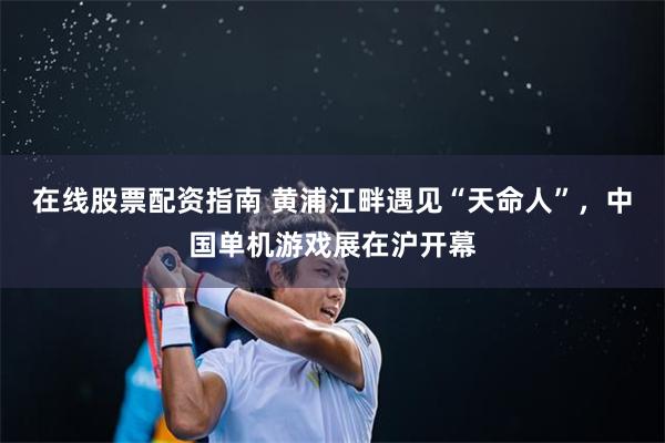 在线股票配资指南 黄浦江畔遇见“天命人”，中国单机游戏展在沪开幕