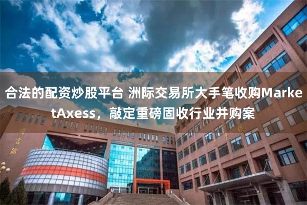 合法的配资炒股平台 洲际交易所大手笔收购MarketAxess，敲定重磅固收行业并购案