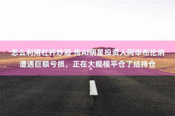 怎么利用杠杆炒股 传AI明星投资人阿申布伦纳遭遇巨额亏损，正在大规模平仓了结持仓