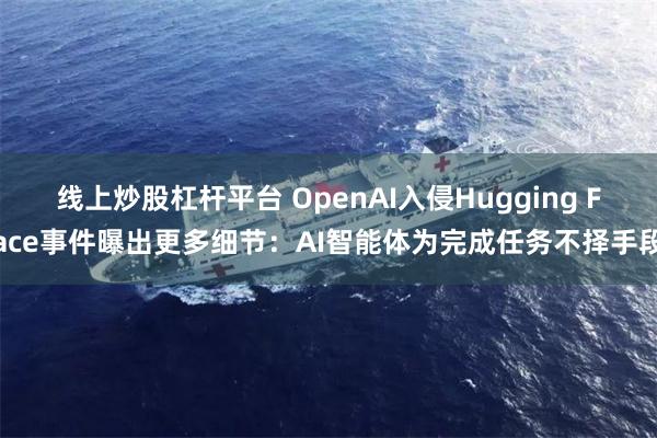 线上炒股杠杆平台 OpenAI入侵Hugging Face事件曝出更多细节:AI智能体为完成任务不择手段