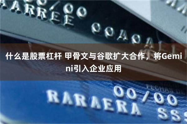 什么是股票杠杆 甲骨文与谷歌扩大合作，将Gemini引入企业应用