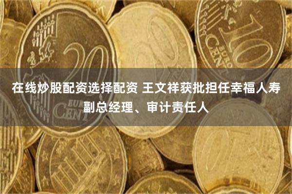 在线炒股配资选择配资 王文祥获批担任幸福人寿副总经理、审计责任人