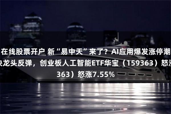 在线股票开户 新“易中天”来了？AI应用爆发涨停潮，光模块龙头反弹，创业板人工智能ETF华宝（159363）怒涨7.55%