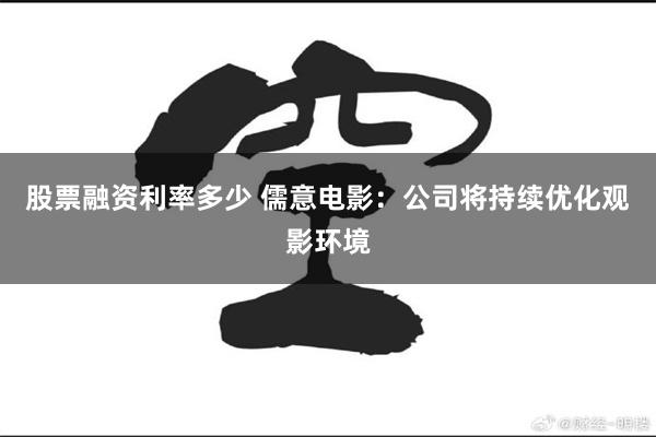 股票融资利率多少 儒意电影：公司将持续优化观影环境