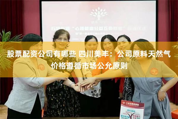 股票配资公司有哪些 四川美丰：公司原料天然气价格遵循市场公允原则