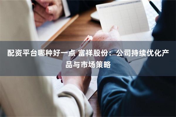 配资平台哪种好一点 富祥股份：公司持续优化产品与市场策略