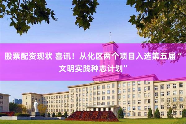 股票配资现状 喜讯！从化区两个项目入选第五届“文明实践种志计划”