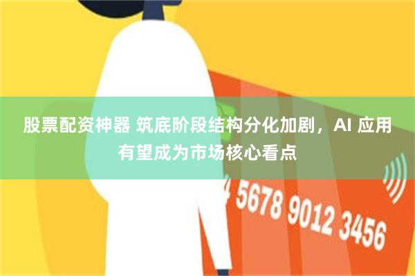 股票配资神器 筑底阶段结构分化加剧，AI 应用有望成为市场核心看点