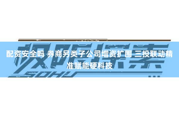 配资安全吗 券商另类子公司增资扩围 三投联动精准赋能硬科技