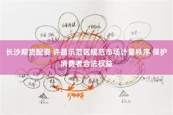 长沙期货配资 许昌示范区规范市场计量秩序 保护消费者合法权益