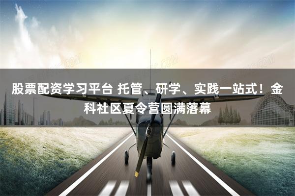 股票配资学习平台 托管、研学、实践一站式！金科社区夏令营圆满落幕