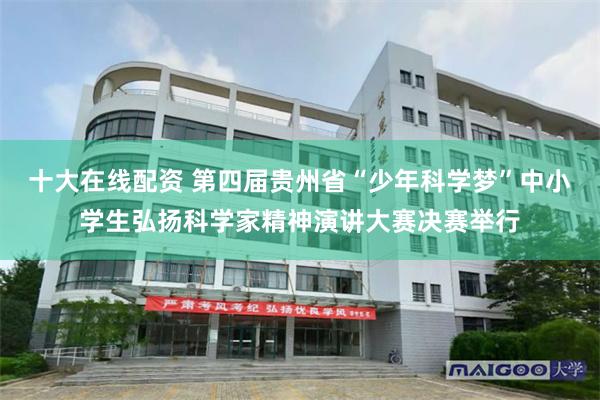 十大在线配资 第四届贵州省“少年科学梦”中小学生弘扬科学家精神演讲大赛决赛举行