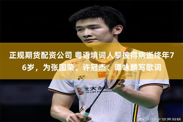 正规期货配资公司 粤语填词人黎彼得病逝终年76岁，为张国荣、许冠杰、谭咏麟写歌词