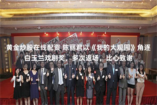 黄金炒股在线配资 陈丽君以《我的大观园》角逐白玉兰戏剧奖，多次返场，比心致谢