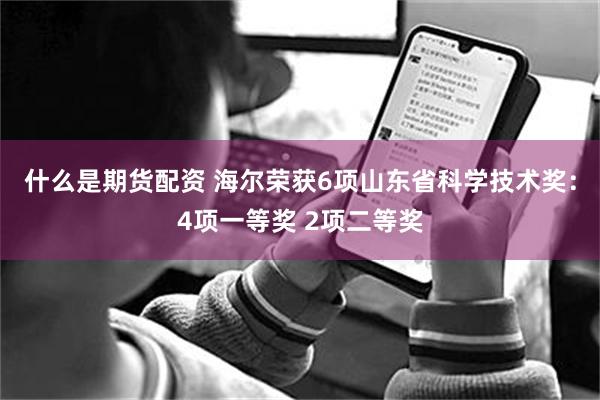 什么是期货配资 海尔荣获6项山东省科学技术奖：4项一等奖 2项二等奖