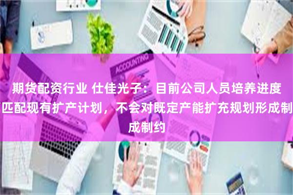 期货配资行业 仕佳光子：目前公司人员培养进度可匹配现有扩产计划，不会对既定产能扩充规划形成制约