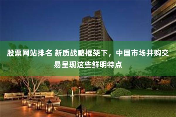 股票网站排名 新质战略框架下,中国市场并购交易呈现这些鲜明特点