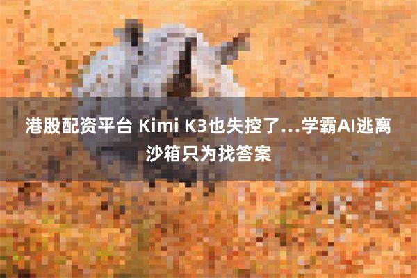 港股配资平台 Kimi K3也失控了…学霸AI逃离沙箱只为找答案