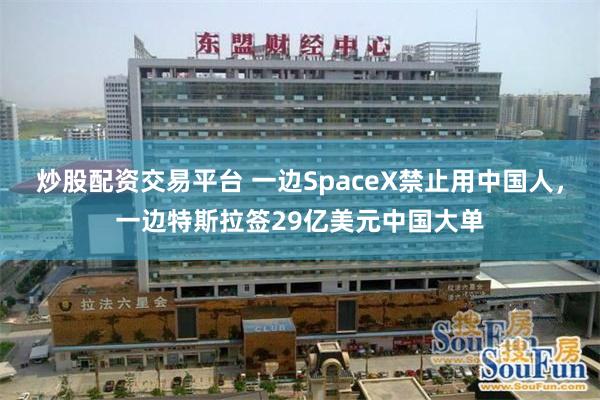 炒股配资交易平台 一边SpaceX禁止用中国人，一边特斯拉签29亿美元中国大单