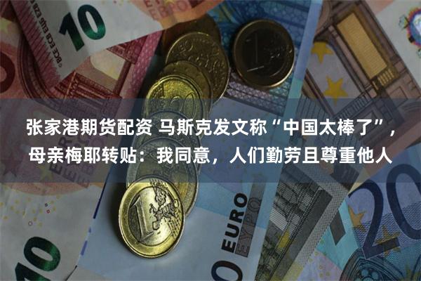 张家港期货配资 马斯克发文称“中国太棒了”，母亲梅耶转贴：我同意，人们勤劳且尊重他人