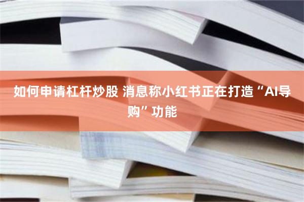 如何申请杠杆炒股 消息称小红书正在打造“AI导购”功能