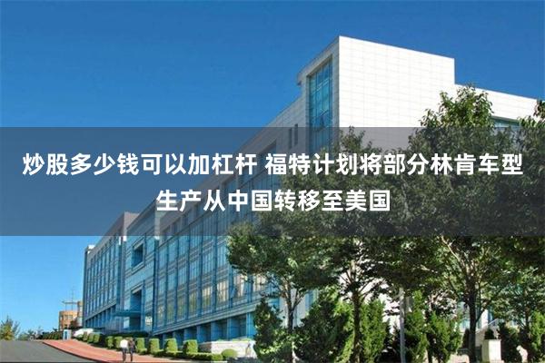 炒股多少钱可以加杠杆 福特计划将部分林肯车型生产从中国转移至美国