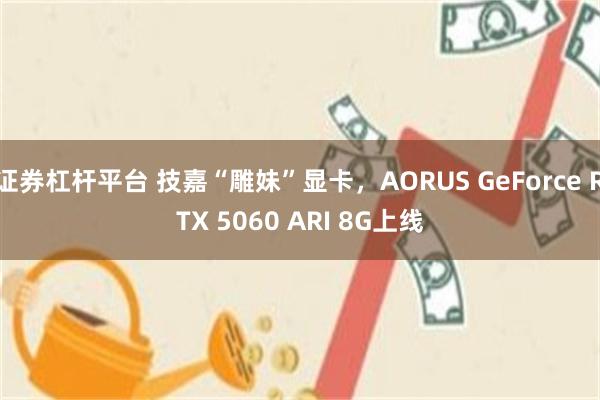 证券杠杆平台 技嘉“雕妹”显卡，AORUS GeForce RTX 5060 ARI 8G上线