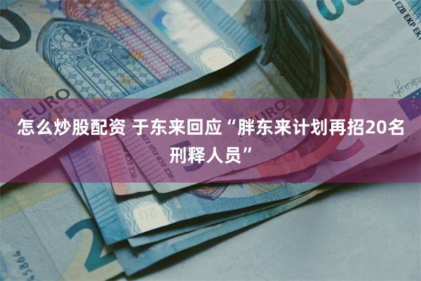 怎么炒股配资 于东来回应“胖东来计划再招20名刑释人员”
