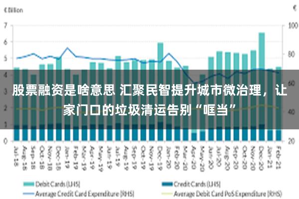 股票融资是啥意思 汇聚民智提升城市微治理，让家门口的垃圾清运告别“哐当”