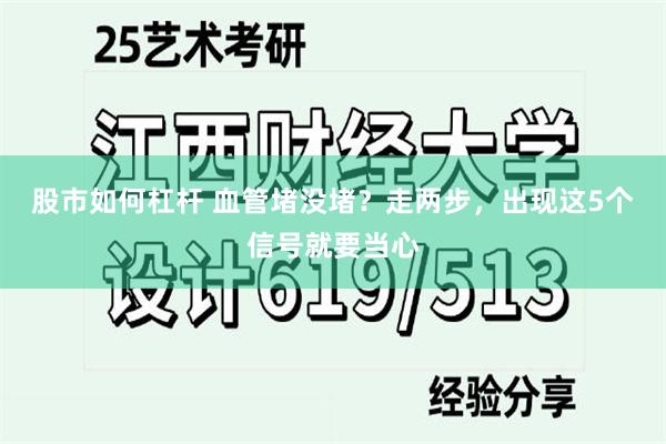 股市如何杠杆 血管堵没堵？走两步，出现这5个信号就要当心