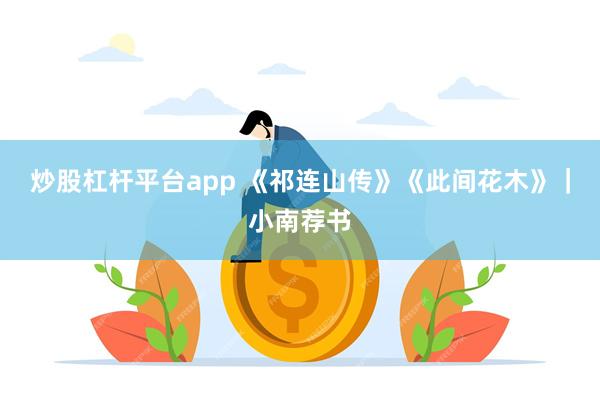 炒股杠杆平台app 《祁连山传》《此间花木》｜小南荐书