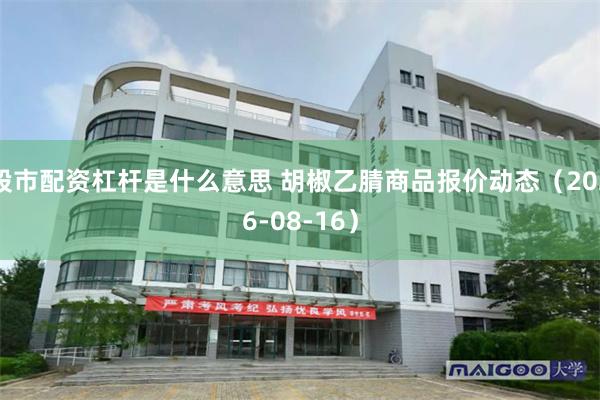 股市配资杠杆是什么意思 胡椒乙腈商品报价动态（2026-08-16）