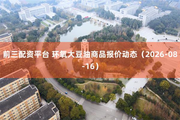 前三配资平台 环氧大豆油商品报价动态（2026-08-16）