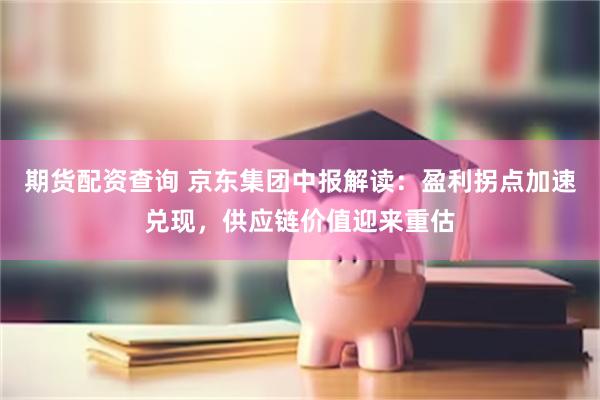 期货配资查询 京东集团中报解读：盈利拐点加速兑现，供应链价值迎来重估