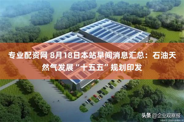 专业配资网 8月18日本站早间消息汇总：石油天然气发展“十五五”规划印发
